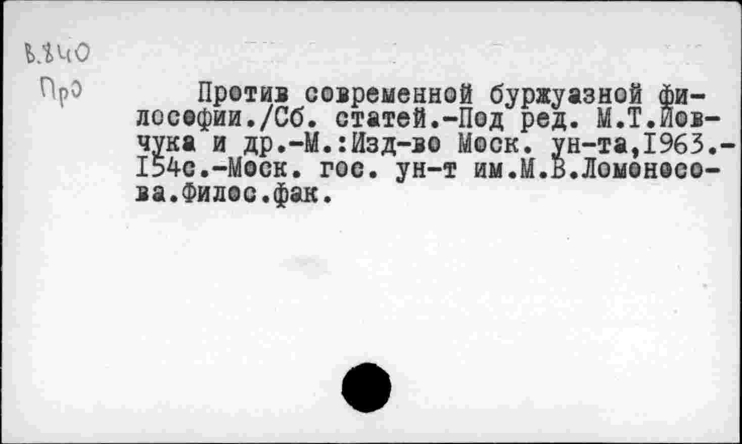 ﻿ичо
Про
Против современной буржуазной философии./Сб. статей.-Под ред. М.Т.йов-чука и др.-М.:Изд-во Моск. ун-та,1963,-154с.-Моск. гос. ун-т им.М.В.Ломоносова. Филос.фак.